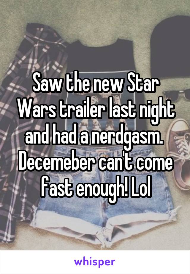 Saw the new Star Wars trailer last night and had a nerdgasm.  Decemeber can't come fast enough! Lol