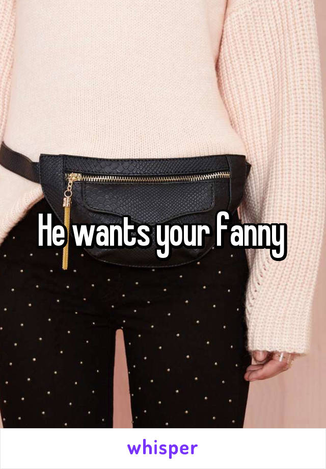 He wants your fanny 