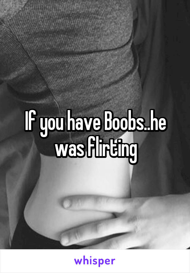 If you have Boobs..he was flirting