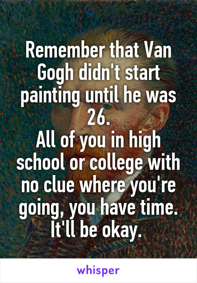 Remember that Van Gogh didn't start painting until he was 26.
All of you in high school or college with no clue where you're going, you have time. It'll be okay. 