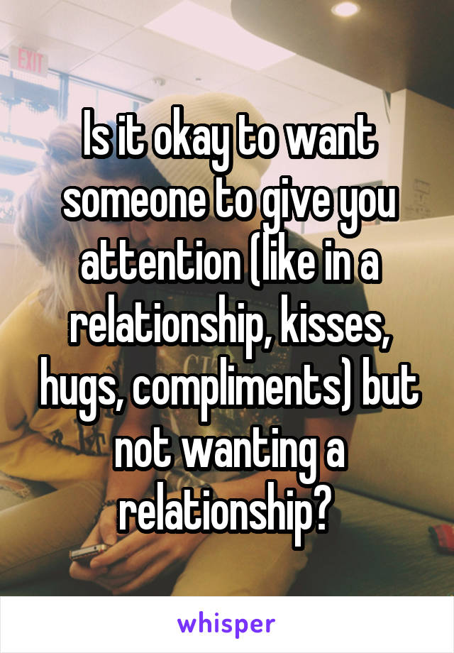 Is it okay to want someone to give you attention (like in a relationship, kisses, hugs, compliments) but not wanting a relationship? 