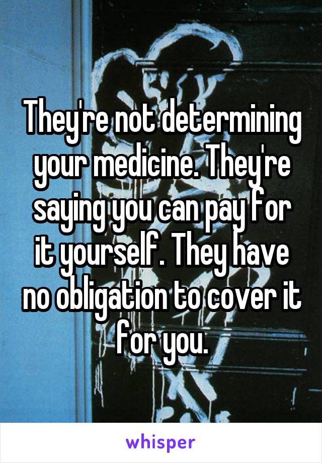 They're not determining your medicine. They're saying you can pay for it yourself. They have no obligation to cover it for you.