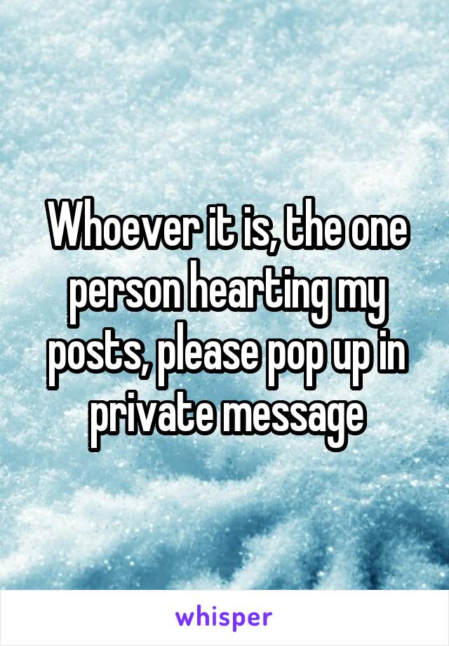 Whoever it is, the one person hearting my posts, please pop up in private message