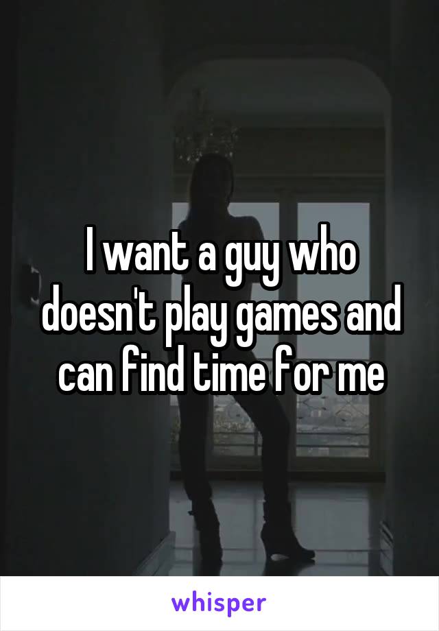 I want a guy who doesn't play games and can find time for me