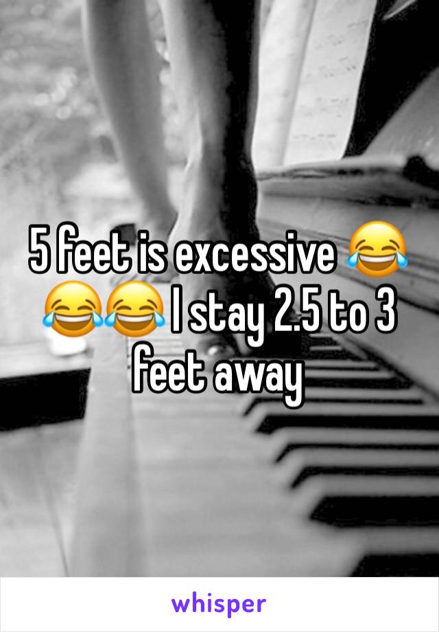 5 feet is excessive 😂😂😂 I stay 2.5 to 3 feet away