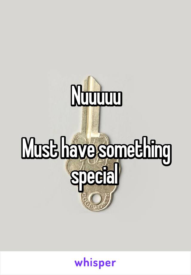 Nuuuuu

Must have something special 