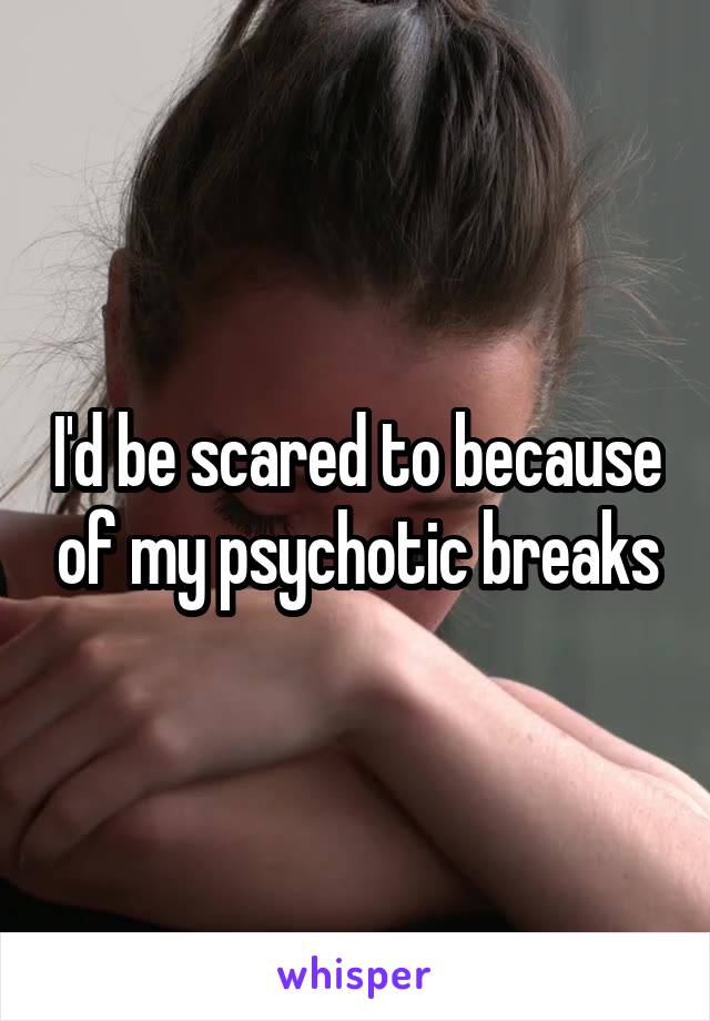 I'd be scared to because of my psychotic breaks