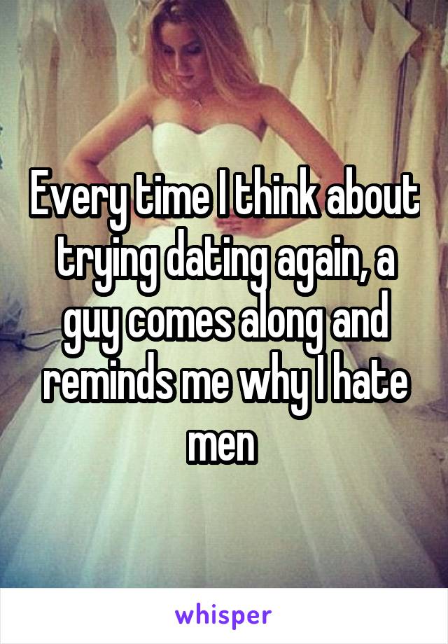 Every time I think about trying dating again, a guy comes along and reminds me why I hate men 