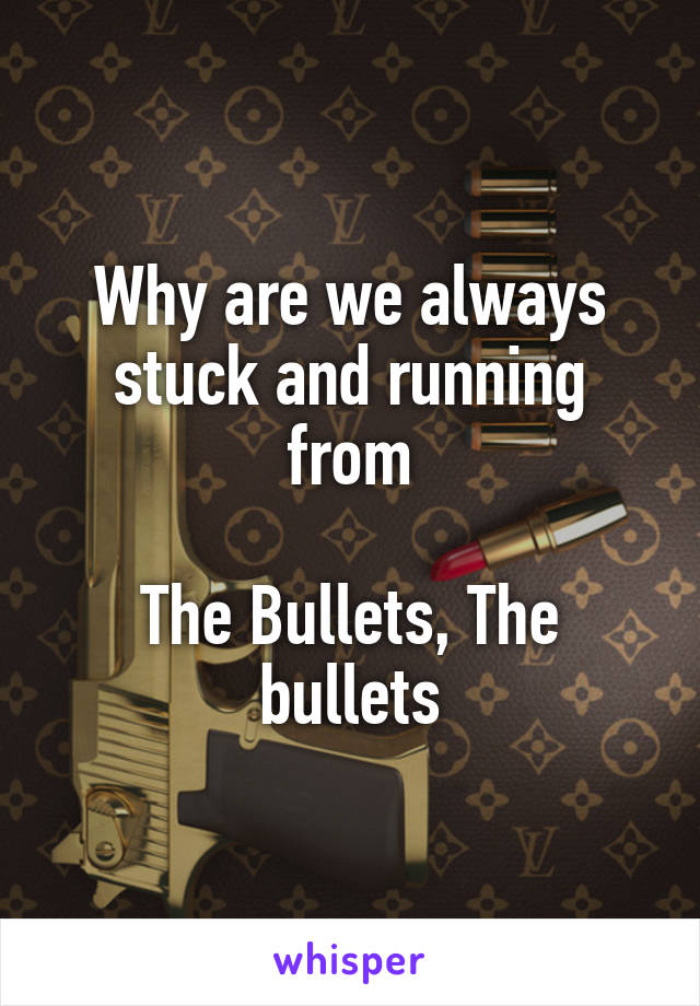 Why are we always stuck and running from

The Bullets, The bullets