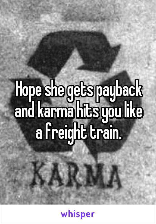 Hope she gets payback and karma hits you like a freight train.