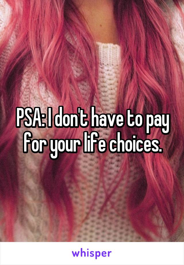 PSA: I don't have to pay for your life choices.