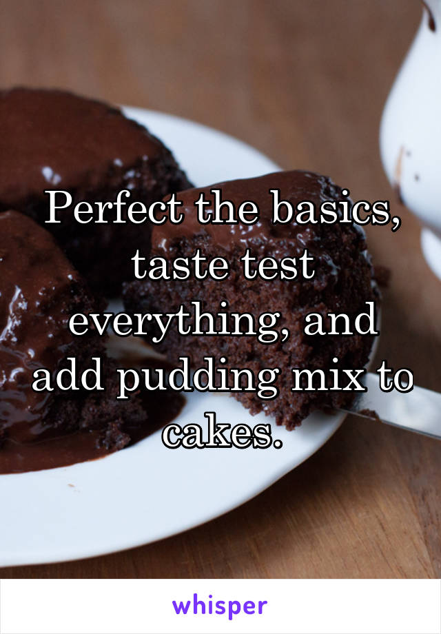 Perfect the basics, taste test everything, and add pudding mix to cakes.