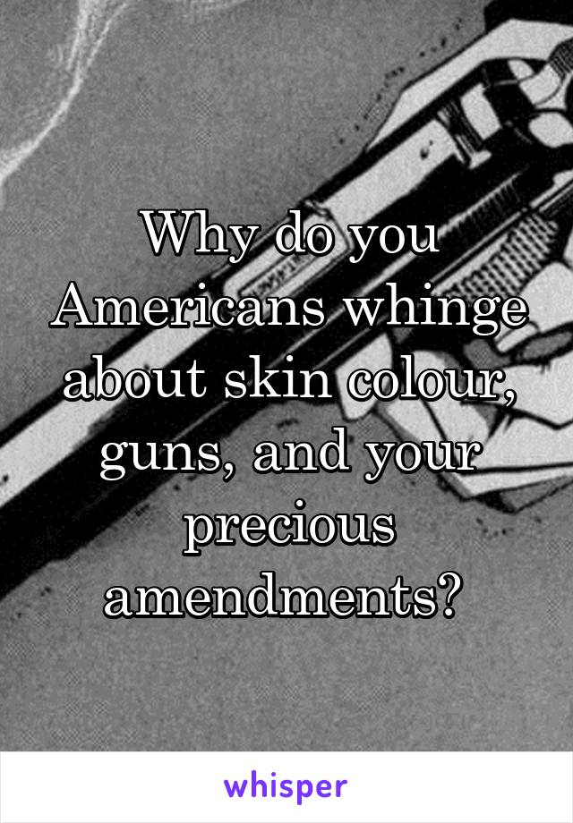 Why do you Americans whinge about skin colour, guns, and your precious amendments? 