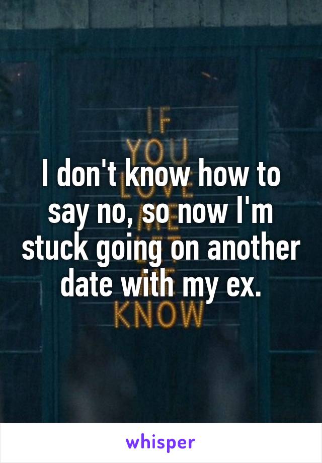 I don't know how to say no, so now I'm stuck going on another date with my ex.