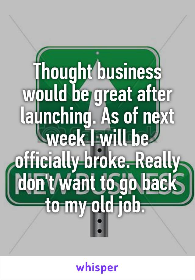 Thought business would be great after launching. As of next week I will be officially broke. Really don't want to go back to my old job. 