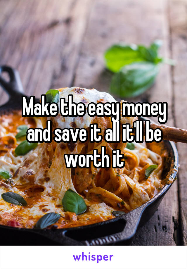 Make the easy money and save it all it'll be worth it