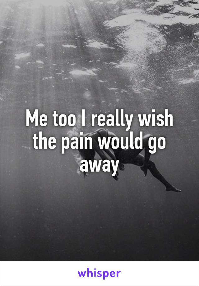 Me too I really wish the pain would go away