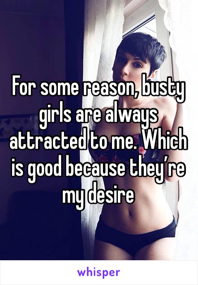 For some reason, busty girls are always attracted to me. Which is good because they’re my desire