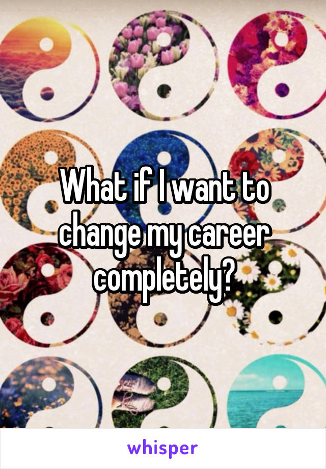 What if I want to change my career completely?