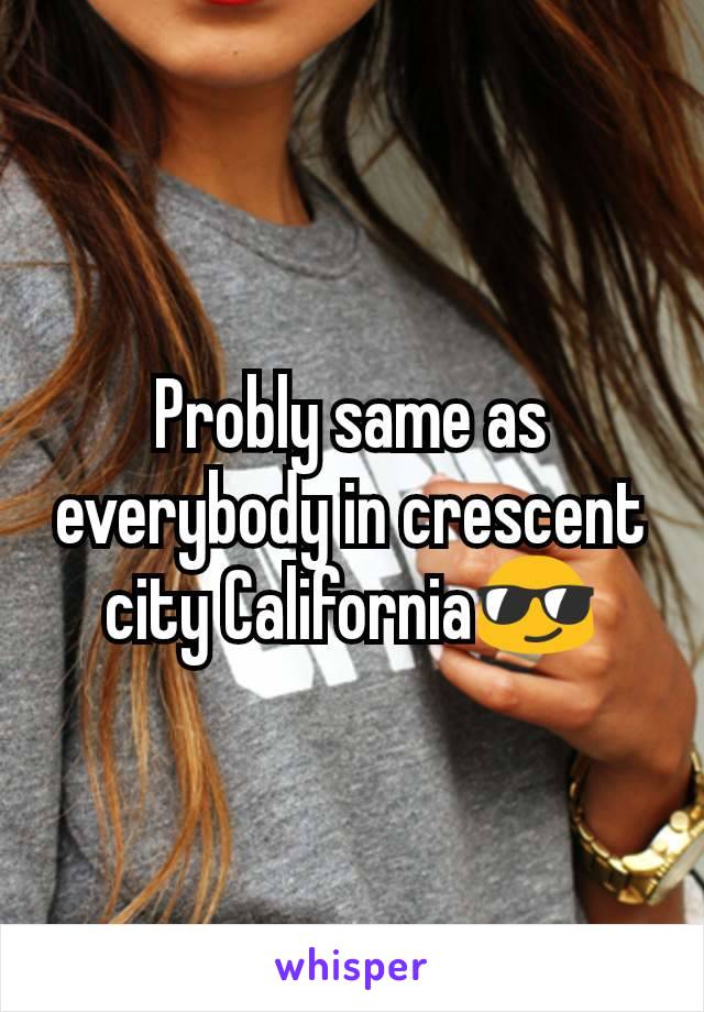 Probly same as everybody in crescent city California😎