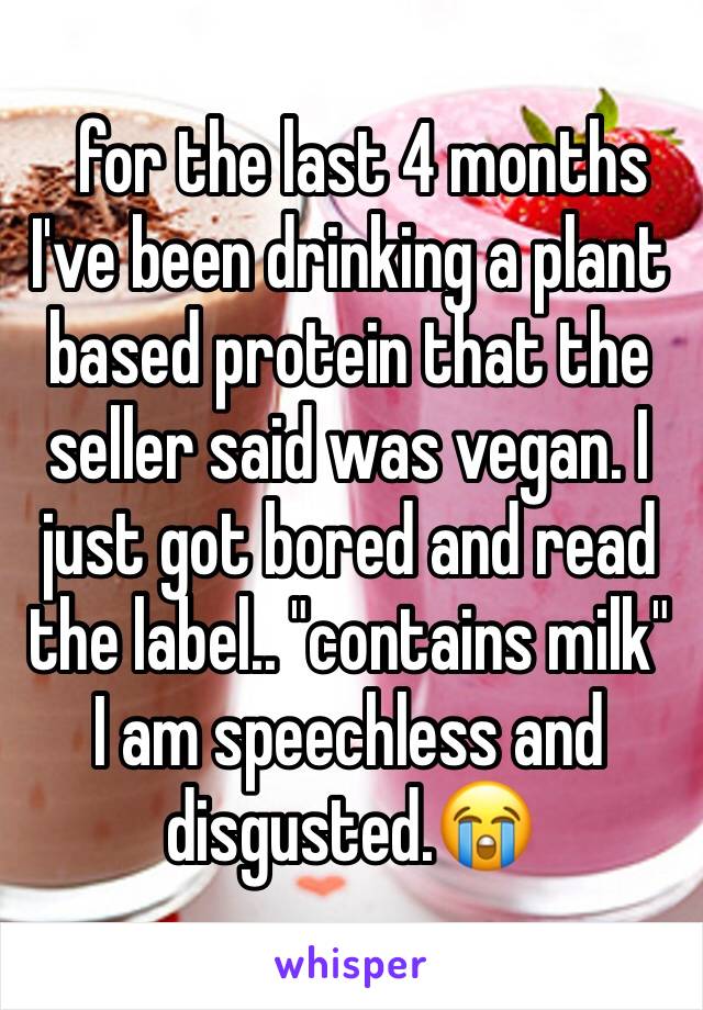   for the last 4 months I've been drinking a plant based protein that the seller said was vegan. I just got bored and read the label.. "contains milk" I am speechless and disgusted.😭 