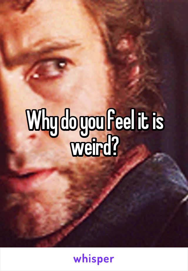 Why do you feel it is weird?