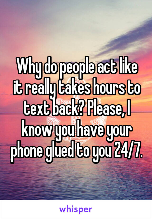 Why do people act like it really takes hours to text back? Please, I know you have your phone glued to you 24/7.