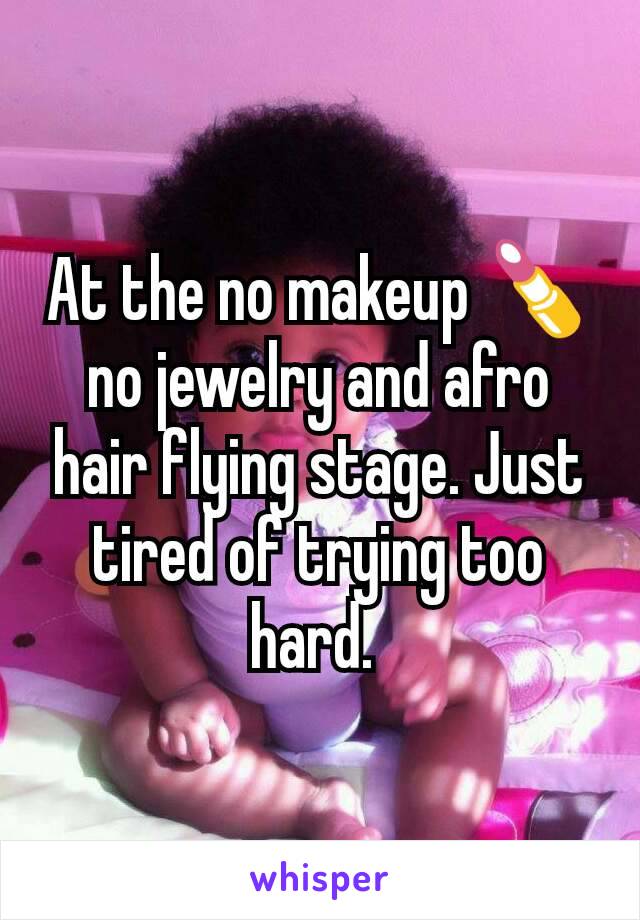 At the no makeup 💄 no jewelry and afro hair flying stage. Just tired of trying too hard. 