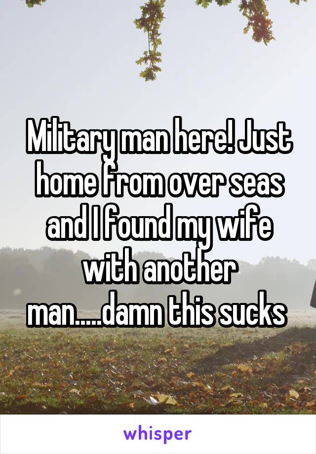 Military man here! Just home from over seas and I found my wife with another man.....damn this sucks 