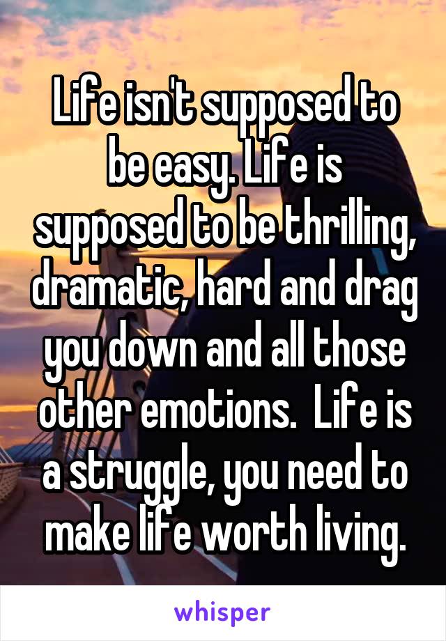 Life isn't supposed to be easy. Life is supposed to be thrilling, dramatic, hard and drag you down and all those other emotions.  Life is a struggle, you need to make life worth living.