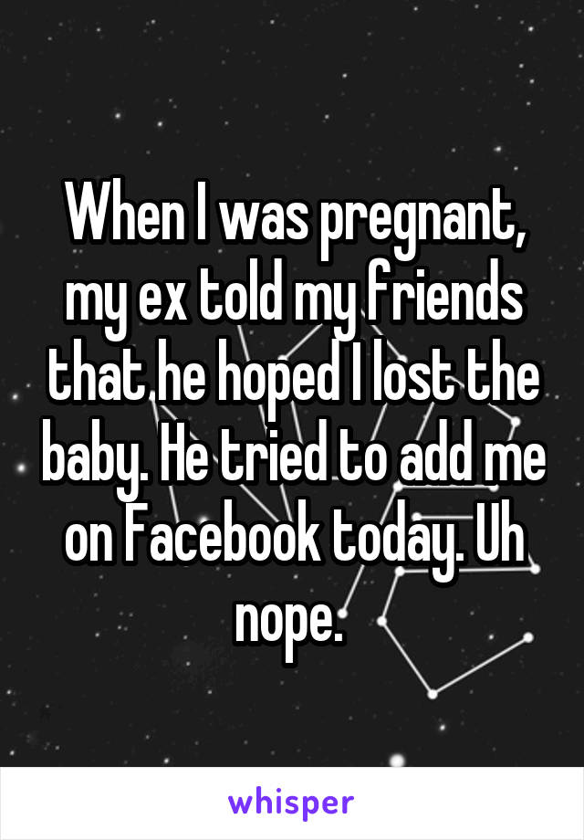 When I was pregnant, my ex told my friends that he hoped I lost the baby. He tried to add me on Facebook today. Uh nope. 