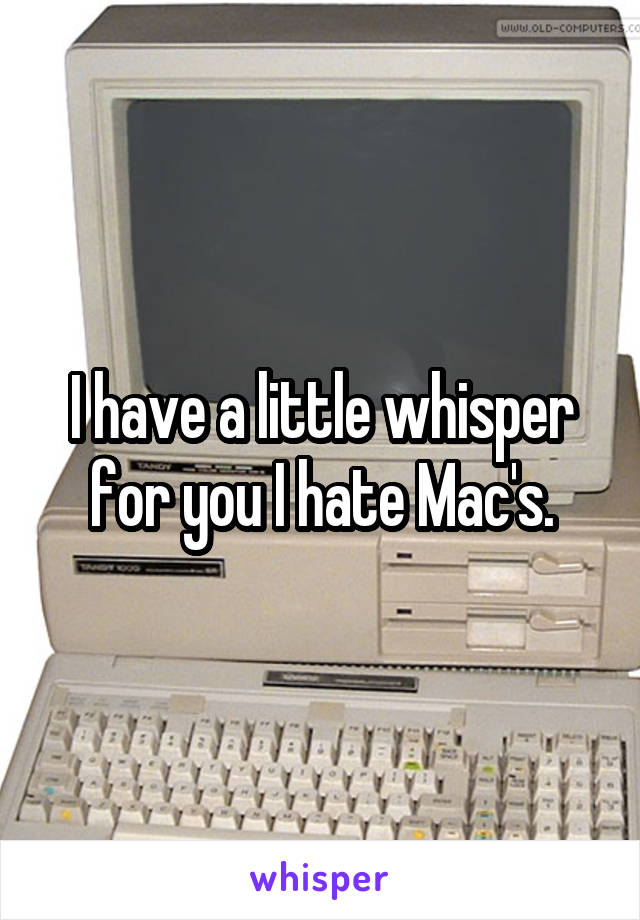 I have a little whisper for you I hate Mac's.