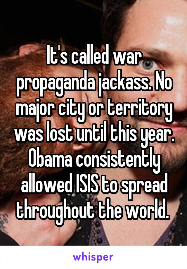 It's called war propaganda jackass. No major city or territory was lost until this year. Obama consistently allowed ISIS to spread throughout the world. 