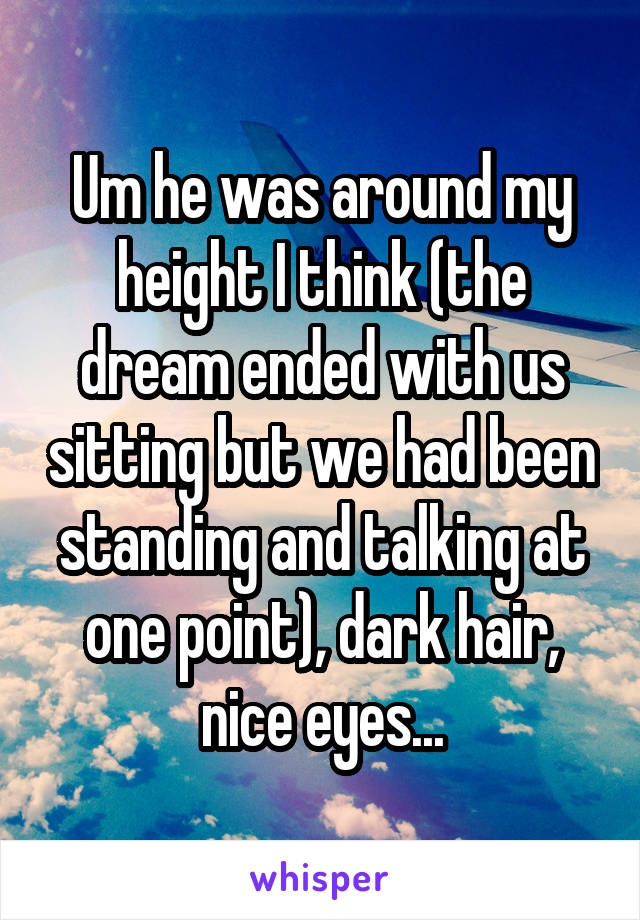 Um he was around my height I think (the dream ended with us sitting but we had been standing and talking at one point), dark hair, nice eyes...