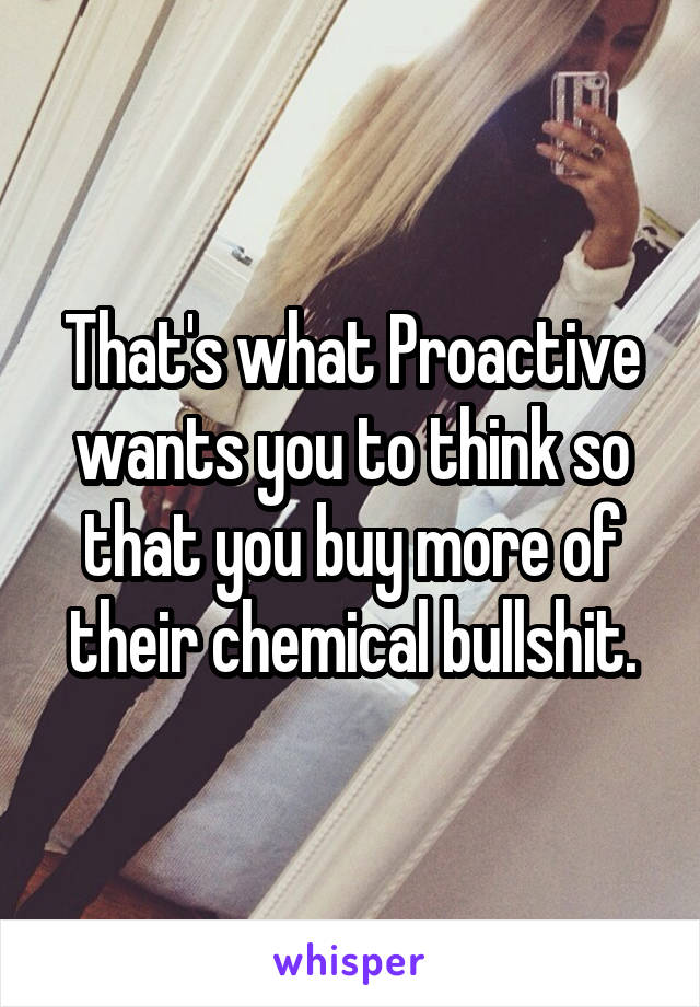 That's what Proactive wants you to think so that you buy more of their chemical bullshit.