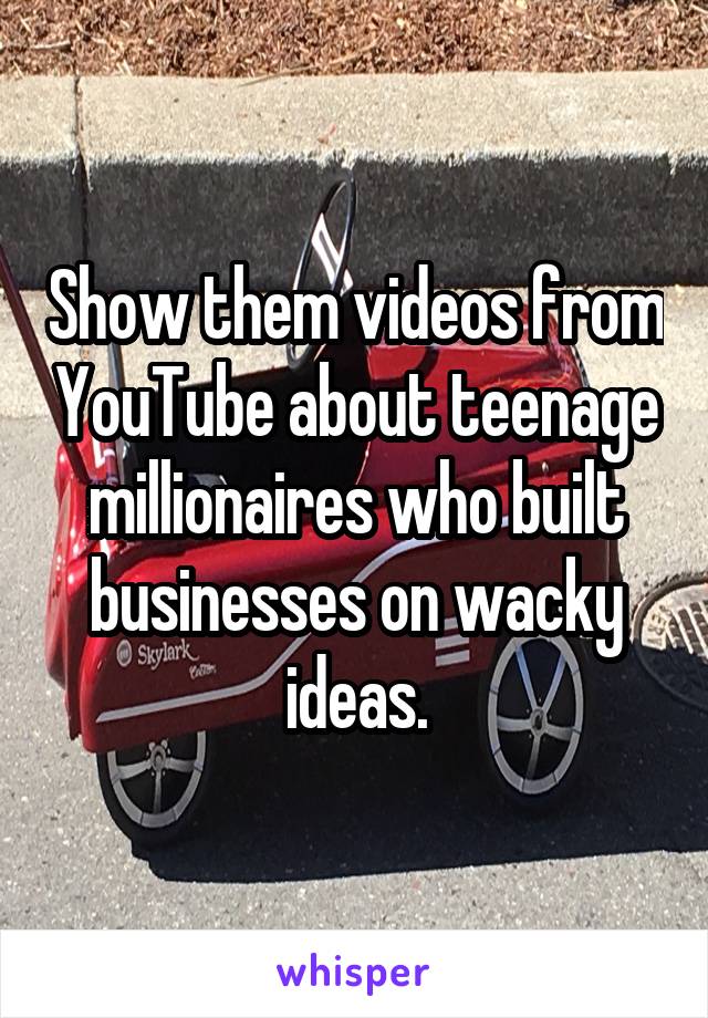 Show them videos from YouTube about teenage millionaires who built businesses on wacky ideas.