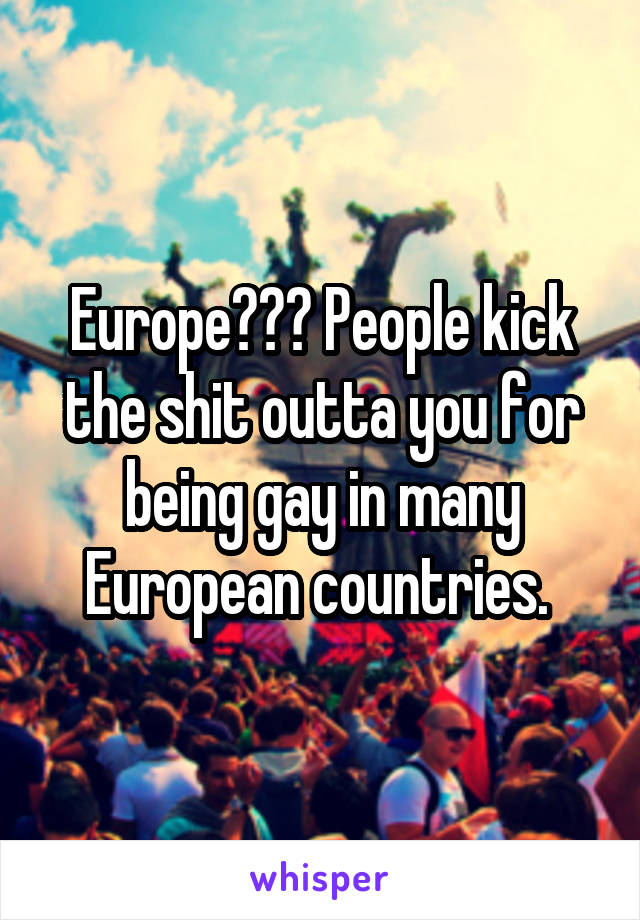 Europe??? People kick the shit outta you for being gay in many European countries. 