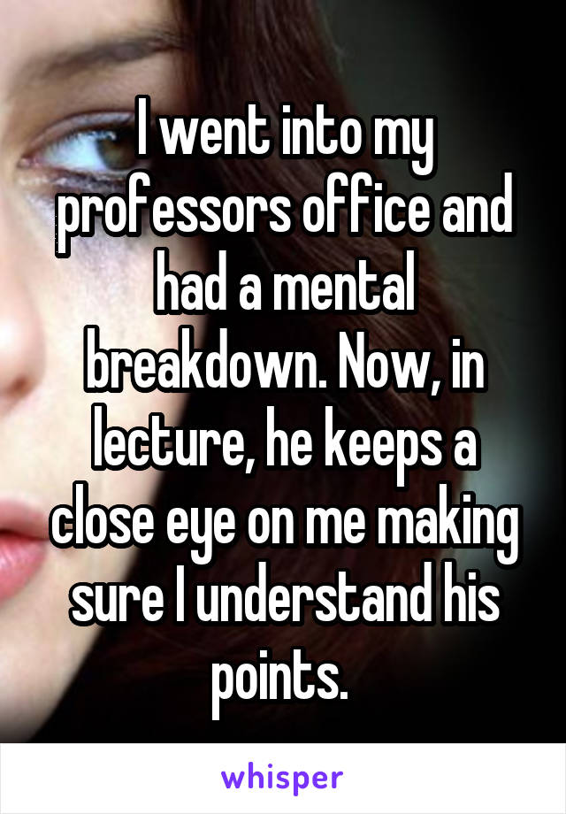 I went into my professors office and had a mental breakdown. Now, in lecture, he keeps a close eye on me making sure I understand his points. 