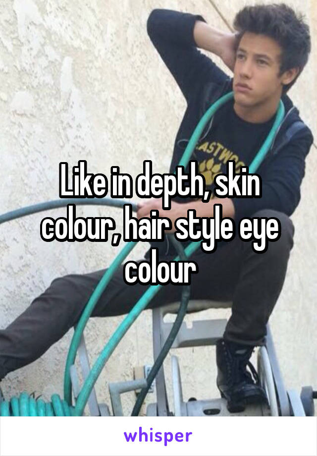 Like in depth, skin colour, hair style eye colour