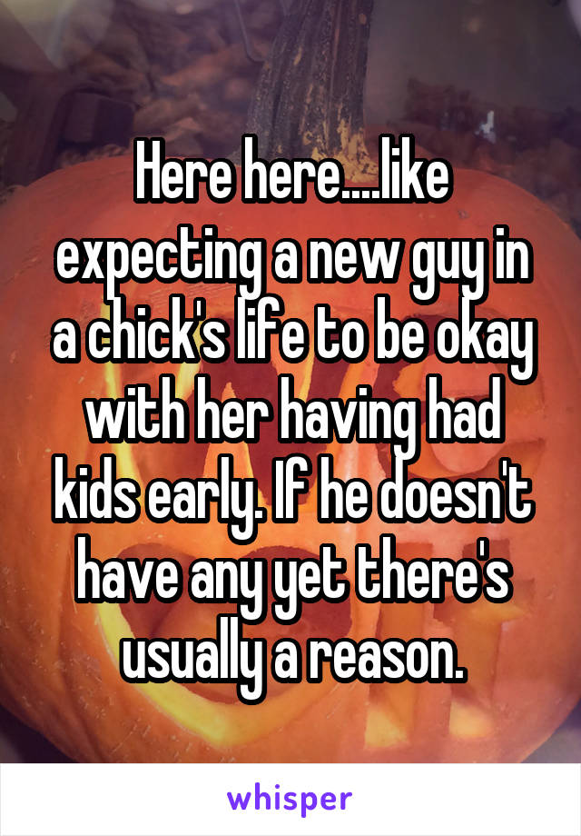 Here here....like expecting a new guy in a chick's life to be okay with her having had kids early. If he doesn't have any yet there's usually a reason.