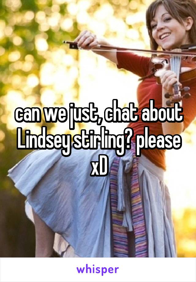 can we just, chat about Lindsey stirling? please xD