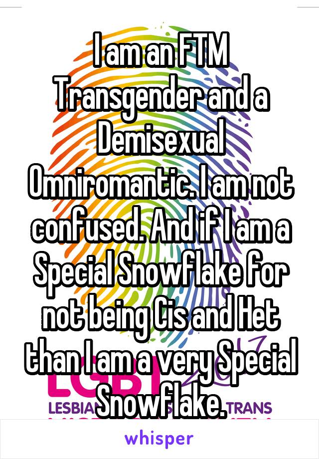 I am an FTM Transgender and a Demisexual Omniromantic. I am not confused. And if I am a Special Snowflake for not being Cis and Het than I am a very Special Snowflake.