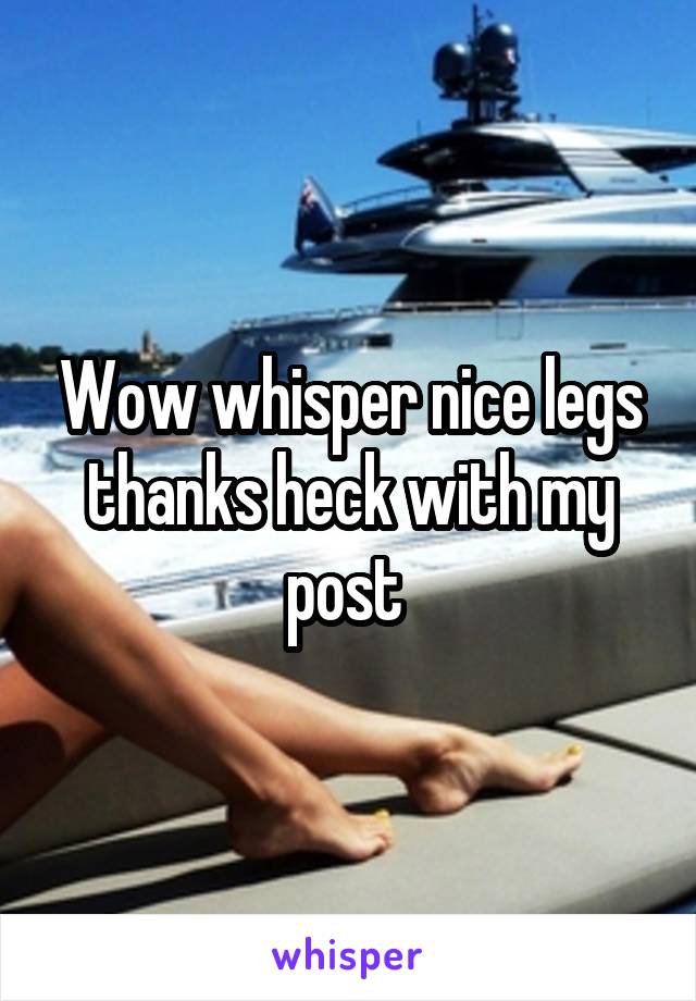 Wow whisper nice legs thanks heck with my post 