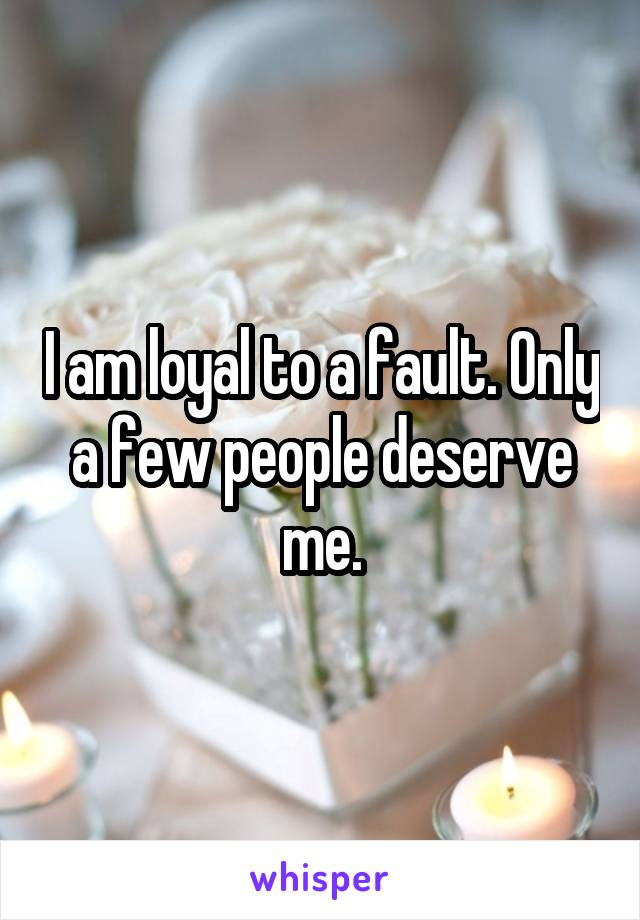 I am loyal to a fault. Only a few people deserve me.