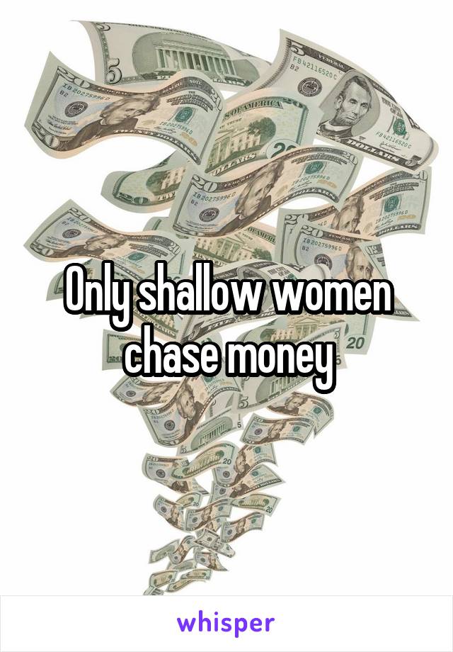 Only shallow women chase money