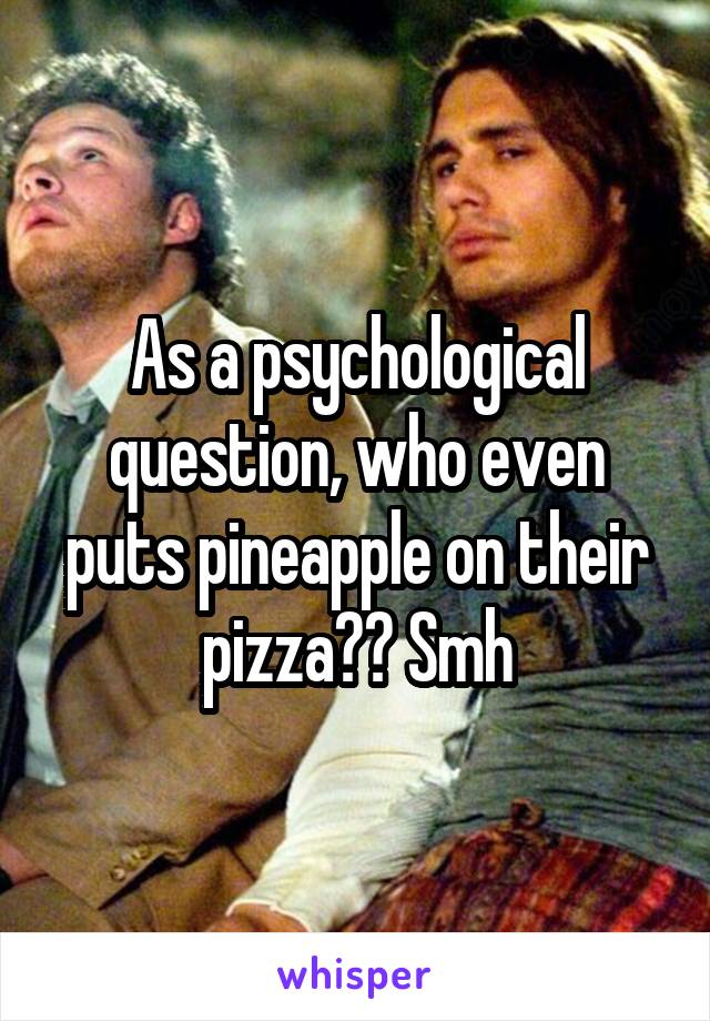 As a psychological question, who even puts pineapple on their pizza?? Smh