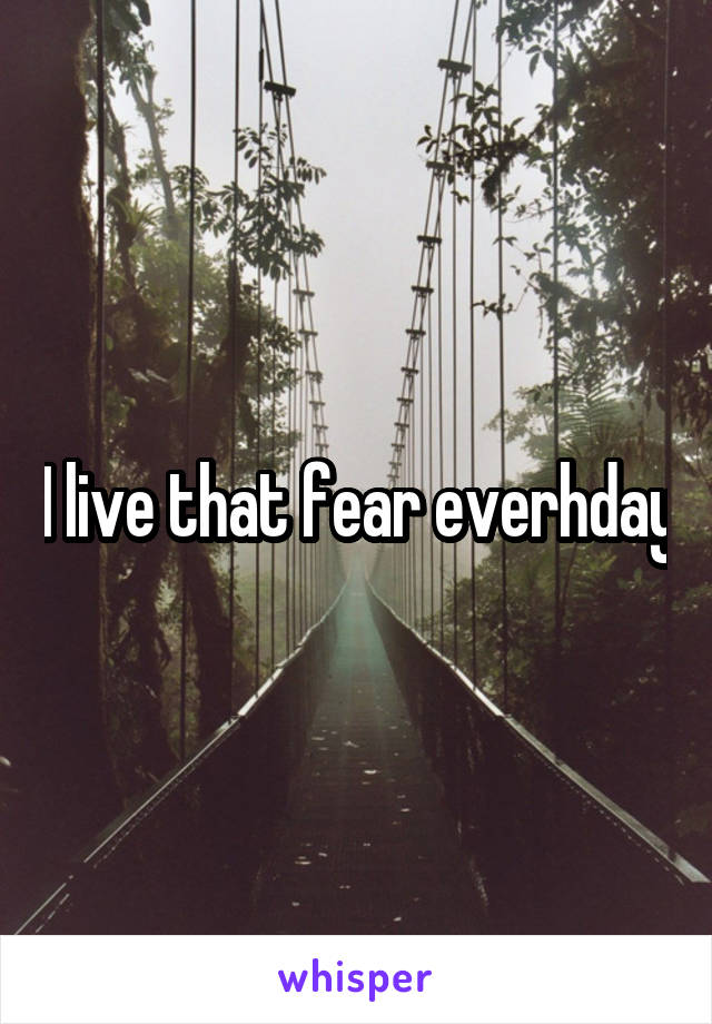 I live that fear everhday