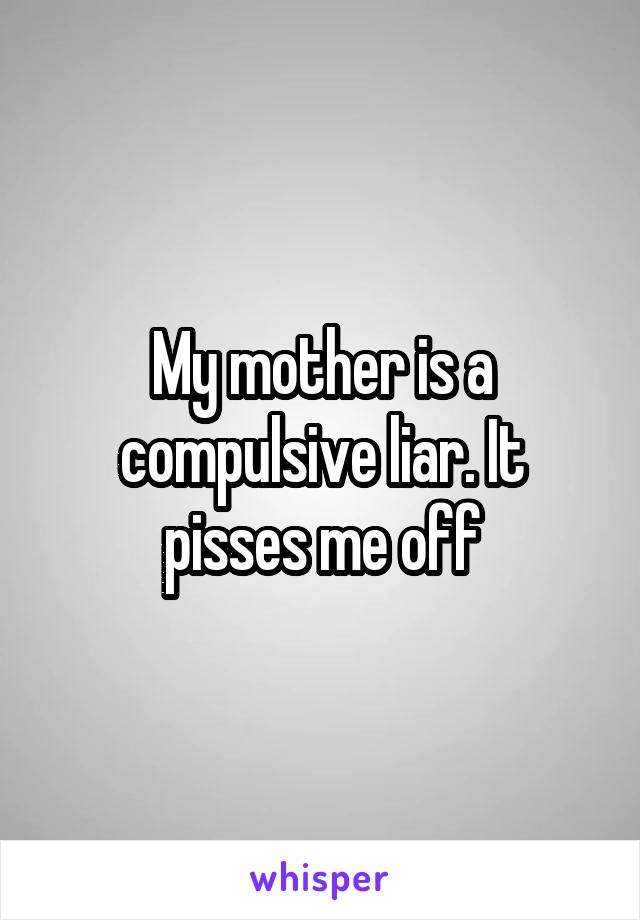 My mother is a compulsive liar. It pisses me off