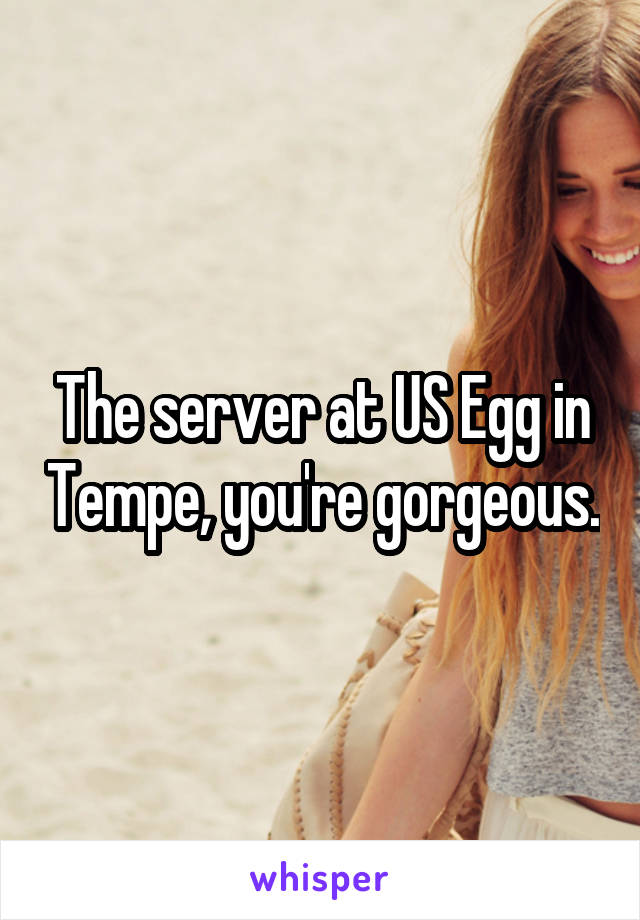 The server at US Egg in Tempe, you're gorgeous.