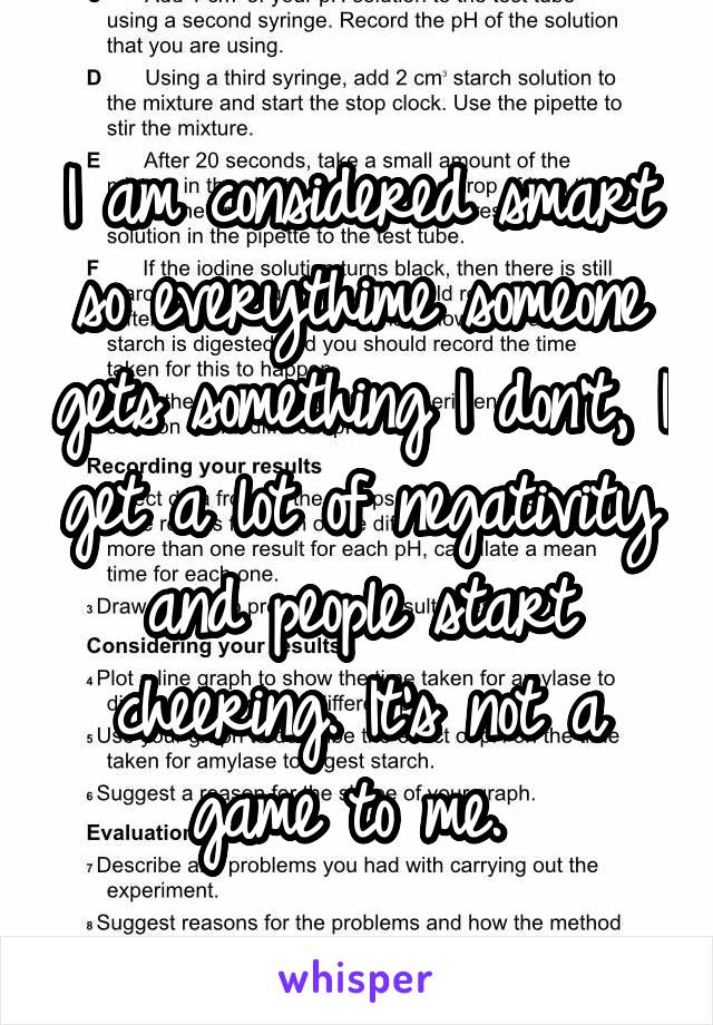 I am considered smart so everythime someone gets something I don't, I get a lot of negativity and people start cheering. It's not a game to me. 